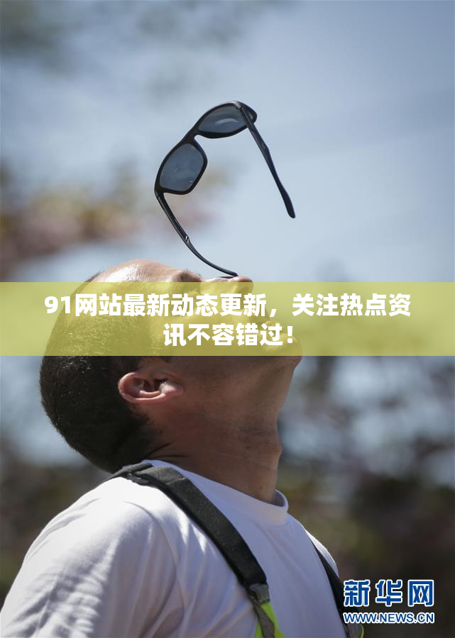 91网站最新动态更新，关注热点资讯不容错过！