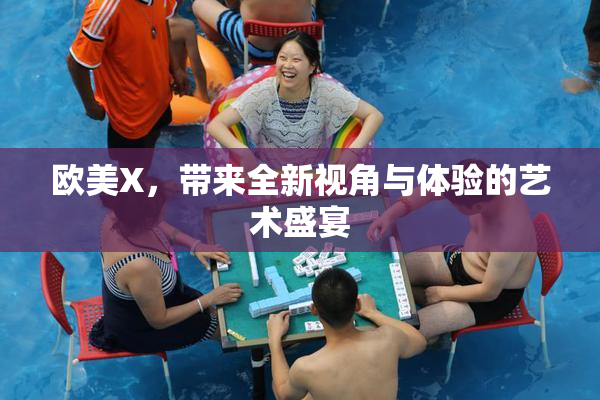 欧美X，带来全新视角与体验的艺术盛宴