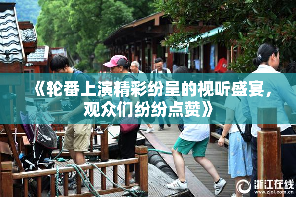 《轮番上演精彩纷呈的视听盛宴，观众们纷纷点赞》