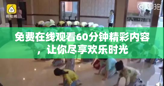 免费在线观看60分钟精彩内容，让你尽享欢乐时光