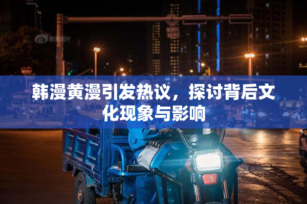 韩漫黄漫引发热议，探讨背后文化现象与影响