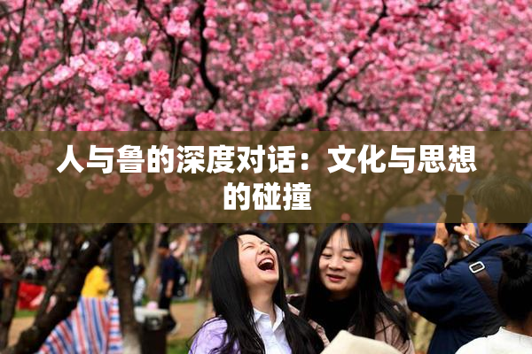 人与鲁的深度对话：文化与思想的碰撞