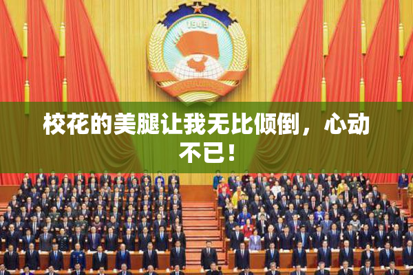 校花的美腿让我无比倾倒，心动不已！