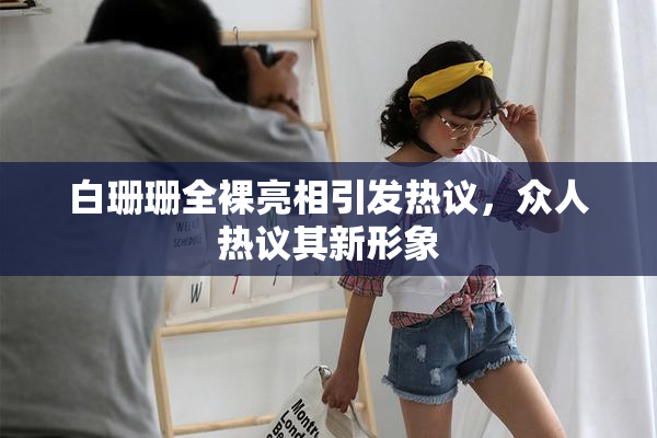 白珊珊全裸亮相引发热议，众人热议其新形象