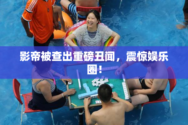 影帝被查出重磅丑闻，震惊娱乐圈！