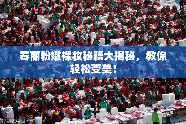 春丽粉嫩裸妆秘籍大揭秘，教你轻松变美！