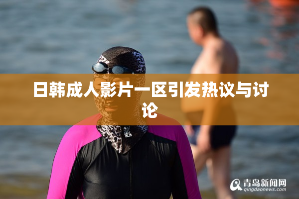 日韩成人影片一区引发热议与讨论