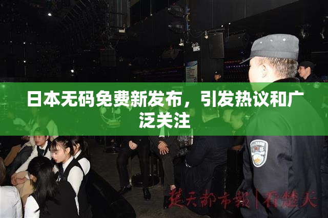 日本无码免费新发布，引发热议和广泛关注