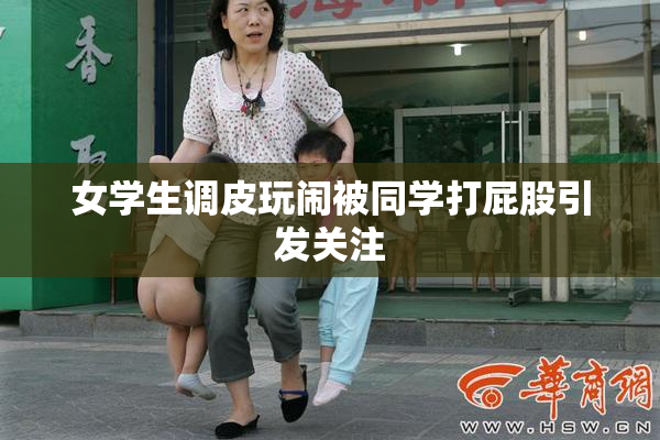 女学生调皮玩闹被同学打屁股引发关注