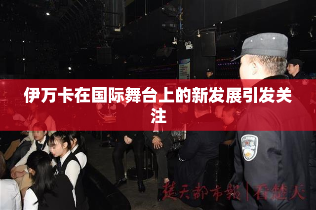 伊万卡在国际舞台上的新发展引发关注