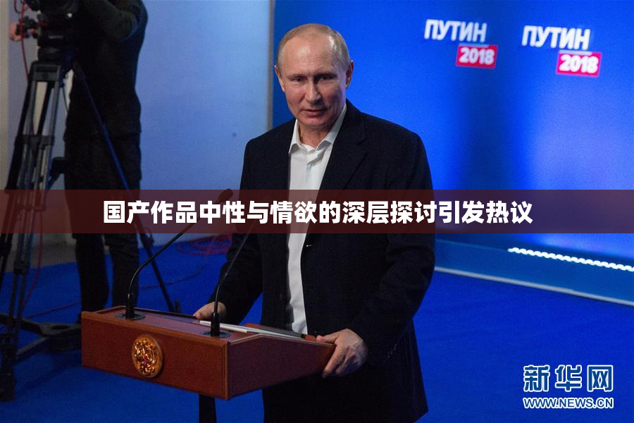 国产作品中性与情欲的深层探讨引发热议