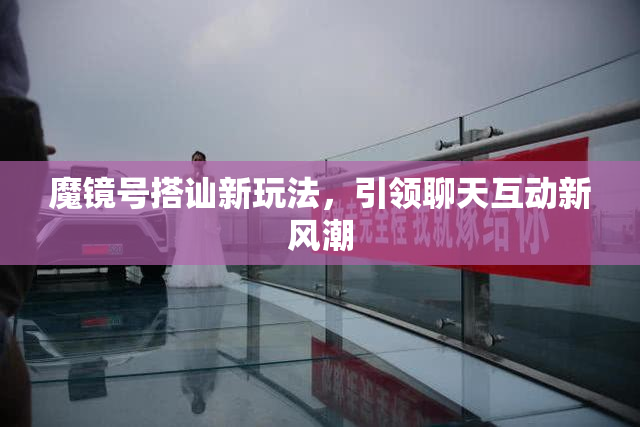 魔镜号搭讪新玩法，引领聊天互动新风潮
