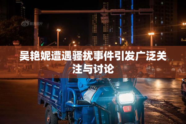 吴艳妮遭遇骚扰事件引发广泛关注与讨论