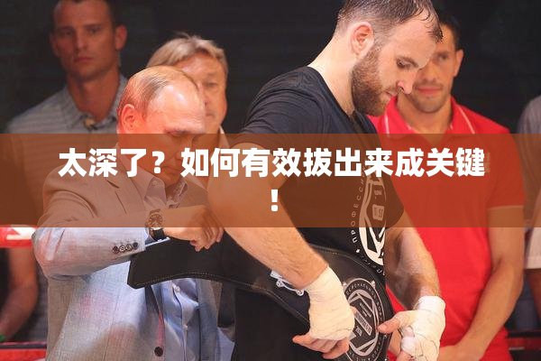 太深了？如何有效拔出来成关键！