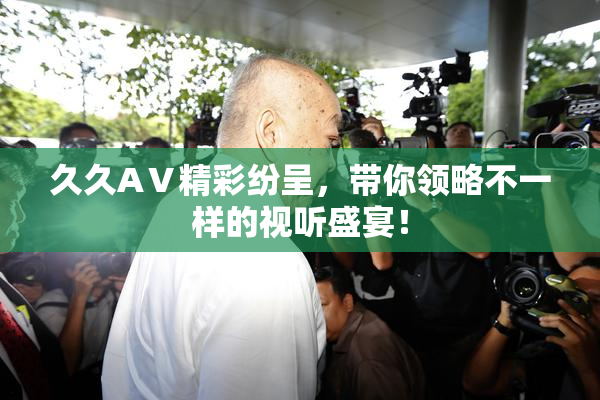 久久AⅤ精彩纷呈，带你领略不一样的视听盛宴！