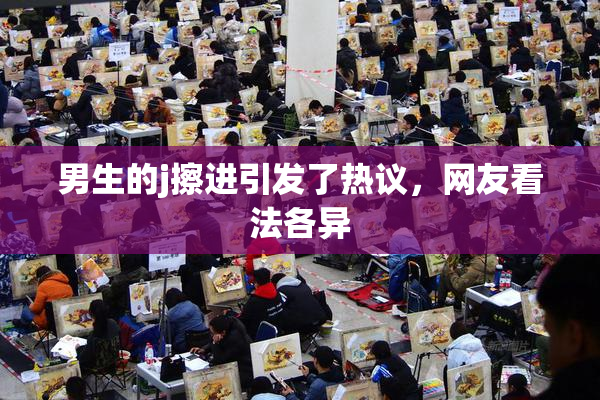 男生的j擦进引发了热议，网友看法各异
