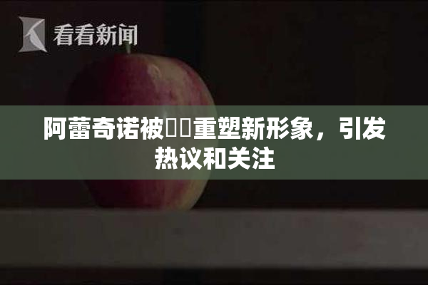 阿蕾奇诺被❌‌重塑新形象，引发热议和关注