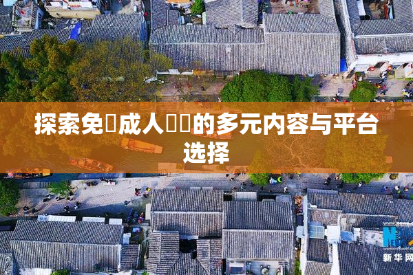 探索免費成人視頻的多元内容与平台选择