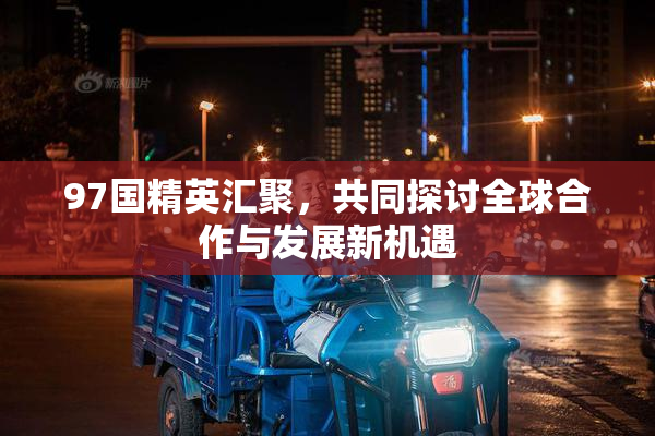 97国精英汇聚，共同探讨全球合作与发展新机遇