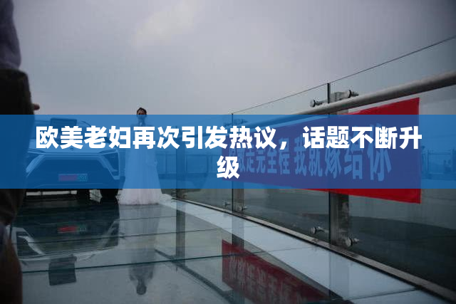 欧美老妇再次引发热议，话题不断升级