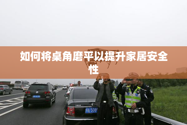 如何将桌角磨平以提升家居安全性