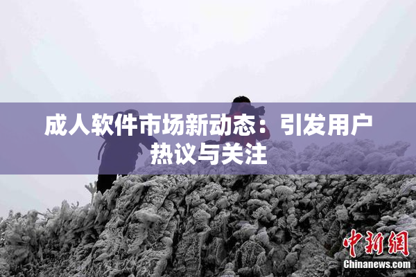 成人软件市场新动态：引发用户热议与关注