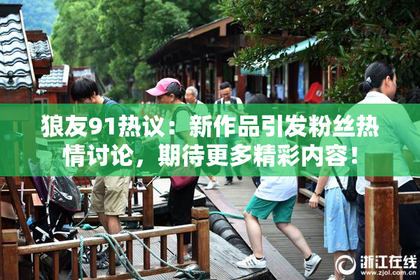 狼友91热议：新作品引发粉丝热情讨论，期待更多精彩内容！