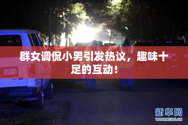 群女调侃小男引发热议，趣味十足的互动！