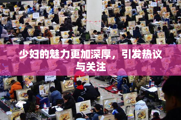 少妇的魅力更加深厚，引发热议与关注