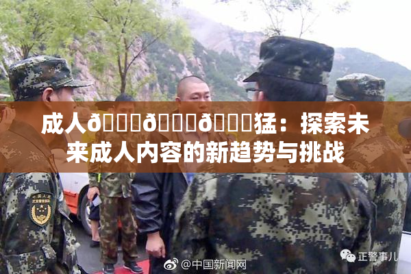 成人🍆🍑🔞猛：探索未来成人内容的新趋势与挑战