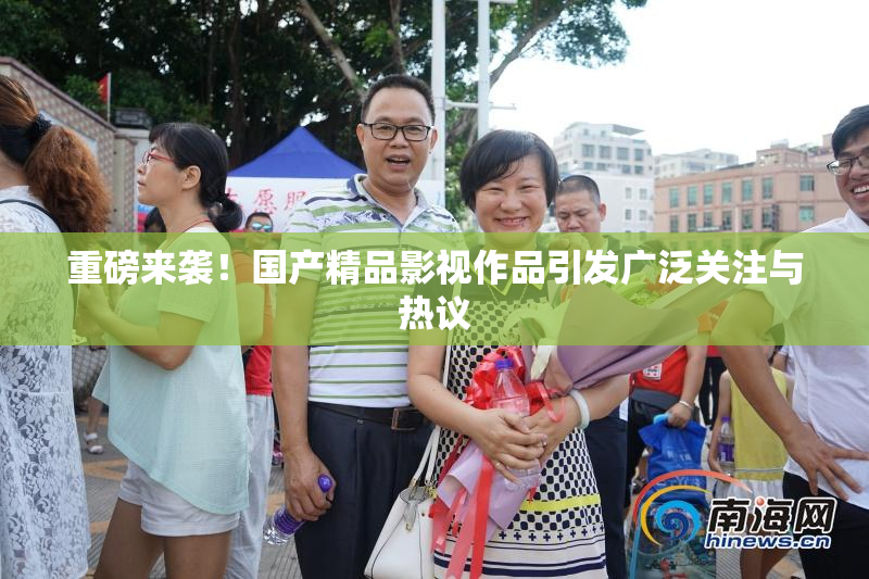 重磅来袭！国产精品影视作品引发广泛关注与热议