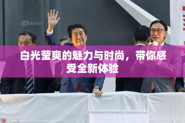 白光莹爽的魅力与时尚，带你感受全新体验