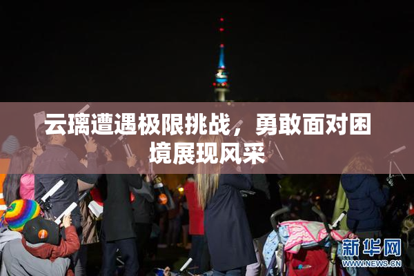 云璃遭遇极限挑战，勇敢面对困境展现风采
