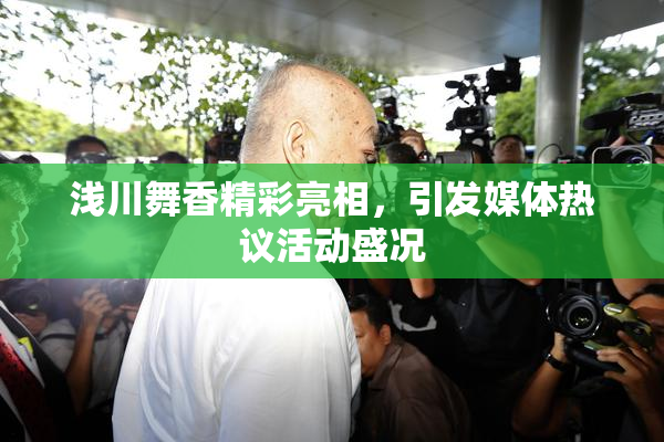 浅川舞香精彩亮相，引发媒体热议活动盛况