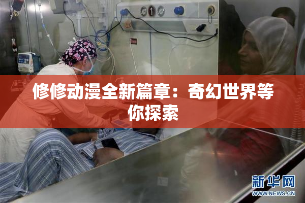 修修动漫全新篇章：奇幻世界等你探索