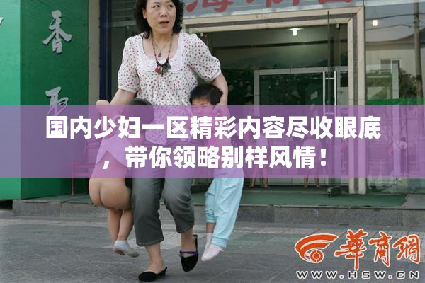 国内少妇一区精彩内容尽收眼底，带你领略别样风情！