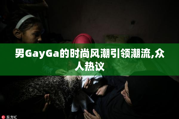男GayGa的时尚风潮引领潮流,众人热议