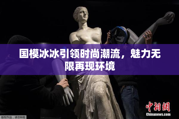 国模冰冰引领时尚潮流，魅力无限再现环境