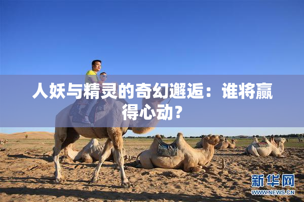 人妖与精灵的奇幻邂逅：谁将赢得心动？