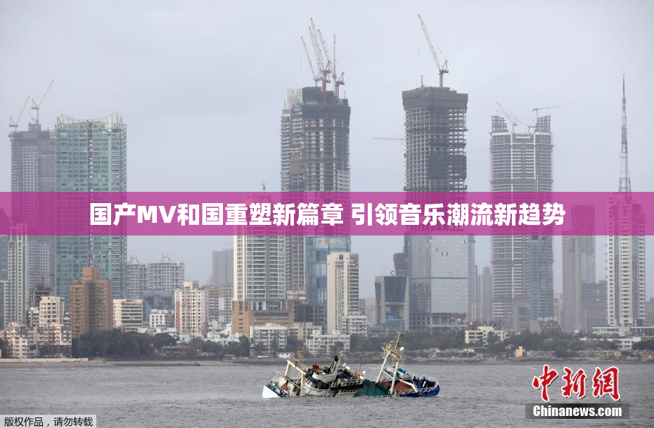 国产MV和国重塑新篇章 引领音乐潮流新趋势