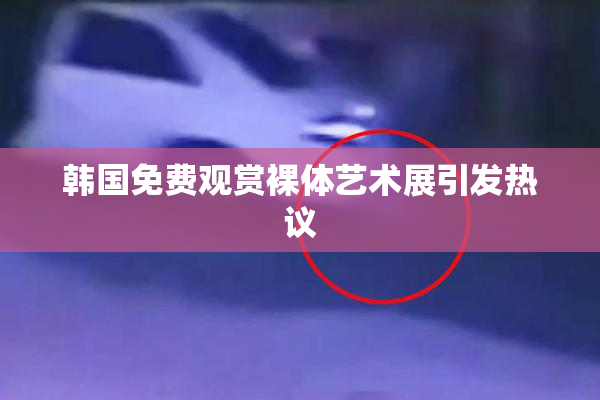 韩国免费观赏裸体艺术展引发热议
