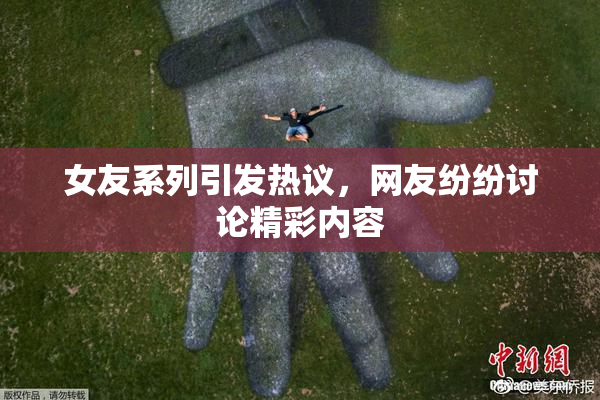 女友系列引发热议，网友纷纷讨论精彩内容