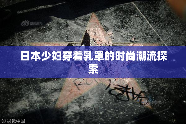 日本少妇穿着乳罩的时尚潮流探索
