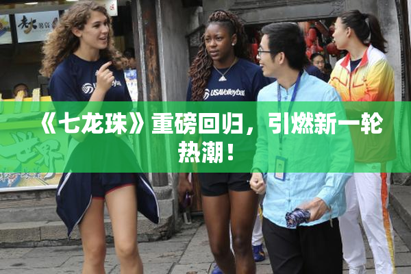 《七龙珠》重磅回归，引燃新一轮热潮！