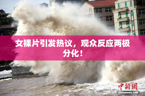 女裸片引发热议，观众反应两极分化！
