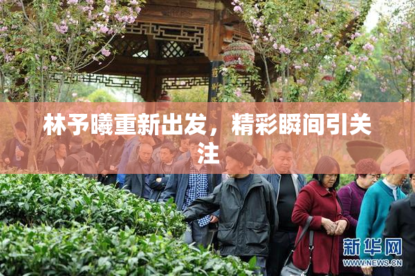 林予曦重新出发，精彩瞬间引关注