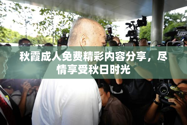 秋霞成人免费精彩内容分享，尽情享受秋日时光