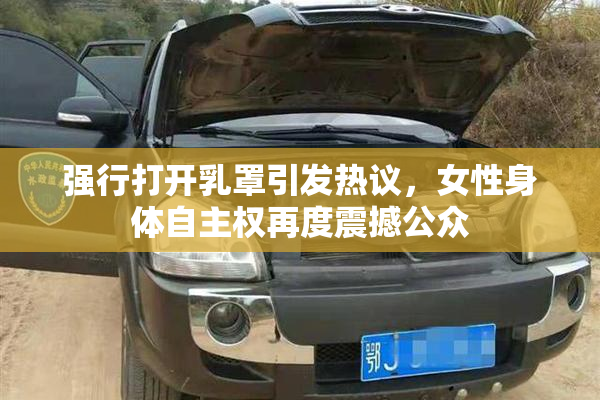 强行打开乳罩引发热议，女性身体自主权再度震撼公众