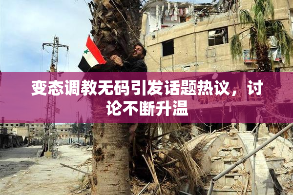变态调教无码引发话题热议，讨论不断升温