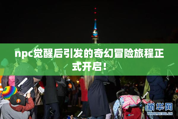 npc觉醒后引发的奇幻冒险旅程正式开启！